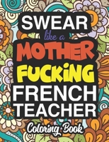 Swear Like A Mother Fucking French Teacher: A Sweary Adult Coloring Book For Swearing Like A French Teacher: French Teacher Gifts Presents For French Teachers 1712722476 Book Cover