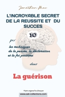 Réussite et succès 10 dans "La guérison" (L'INCROYABLE SECRET DE LA REUSSITE ET DU SUCCES par les Techiques de la pensée, de la déclaration et la foi positives) B094VJJZ3S Book Cover