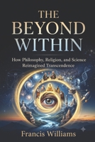 The Beyond Within: How Philosophy, Religion, and Science Reimagined Transcendence 1997668726 Book Cover