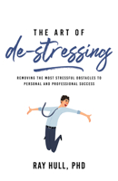 The Art of De-Stressing: Removing the Most Stressful Obstacles to Personal and Professional Success null Book Cover