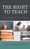 The Right to Teach: Creating Spaces for Teacher Agency 1475834497 Book Cover