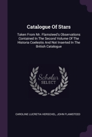 Catalogue Of Stars: Taken From Mr. Flamsteed's Observations Contained In The Second Volume Of The Historia Coelestis And Not Inserted In The British Catalogue 1379243343 Book Cover