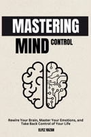 Mastering Mind Control: Rewire Your Brain, Master Your Emotions, and Take Back Control of Your Life—A Science-Backed Guide to Self-Directed Neuroplasticity and Lasting Mental Mastery B0GDYFR86N Book Cover