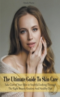 The Ultimate Guide To Skin Care Take Care of Your Skin to Youthful looking Through The Right Beauty Routine And Healthy Diet B0BS99K3M8 Book Cover
