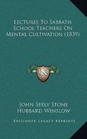 Lectures to Sabbath School Teachers On Mental Cultivation: Delivered at the Odeon, in Boston, September, 1838 116657590X Book Cover