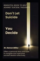 Don't Let Suicide, You Decide: Insightful Book To Help Against Suicidal Thoughts B0FF2CP82H Book Cover