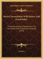 Slavery: Inconsistent with Justice and Good Policy; Proved by a Speech Delivered in the Convention, Held at Danville, Kentucky (Classic Reprint) 127564015X Book Cover