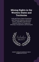 Mining Rights in the Western States and Territories: Lode and Placer Claims Possessory and Patented, Statutes, Decisions, Forms, Land Office and ... Attorneys, Incorporators and Surveyors 1358889864 Book Cover