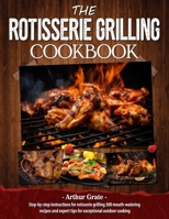 The Rotisserie Grilling Cookbook: Step-by-step instructions for rotisserie grilling 300 mouth-watering recipes and expert tips for exceptional outdoor cooking B0CN6KLWTS Book Cover