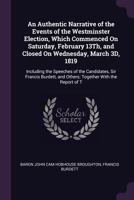 An Authentic Narrative of the Events of the Westminster Election, Which Commenced on Saturday, February 13th, and Closed on Wednesday, March 3D, 1819: Including the Speeches of the Candidates, Sir Fra 137751563X Book Cover