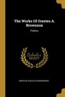 The Works Of Orestes A. Brownson: Politics... 1276948468 Book Cover