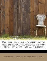 Varieties in verse: consisting of new metrical translations from Greek, Latin, Italian, and German 1286420016 Book Cover
