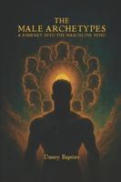 The Male Archetypes: A Journey Into the Masculine Mind B0G3L15J3J Book Cover