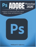 Adobe Photoshop 2026: A Beginner-to-Professional Guide to Photo Editing, Design, and Modern AI Tools (Adobe Tools Mastery Series) B0GKWTVBDR Book Cover
