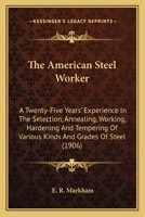 The American Steel Worker; a Twenty-five Years' Experience in the Selection, Annealing, Working, Hardening and Tempering of Various Kinds and Grades of Steel 1163983187 Book Cover