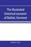 The illustrated historical souvenir of Bethel, Vermont: containing a brief history of the early settlement of the town, the schools, churches, medical ... interests, together with portraits and 9353896584 Book Cover