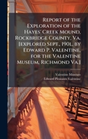 Report of the Exploration of the Hayes' Creek Mound, Rockbridge County, Va. [explored Sept., 190l, by Edward P. Valentine, for the Valentine Museum, Richmond Va.] 1025204107 Book Cover