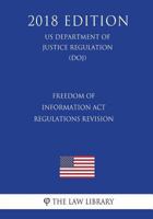 Freedom of Information ACT Regulations - Revision (Us Department of Justice Regulation) (Doj) (2018 Edition) 1722301244 Book Cover