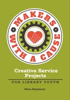 Makers with a Cause: Creative Service Projects for Library Youth 1440857288 Book Cover