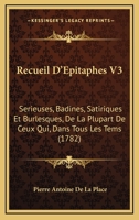 Recueil D'Epitaphes V3: Serieuses, Badines, Satiriques Et Burlesques, De La Plupart De Ceux Qui, Dans Tous Les Tems (1782) 1166330915 Book Cover