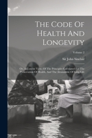 The Code Of Health And Longevity: Or, A Concise View, Of The Principles Calculated For The Preservation Of Health, And The Attainment Of Long Life; Vo 1022267116 Book Cover