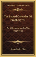 The Sacred Calendar Of Prophecy V1: Or, A Dissertation On The Prophecies 1163114111 Book Cover