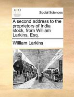 A second address to the proprietors of India stock, from William Larkins, Esq. 117014151X Book Cover