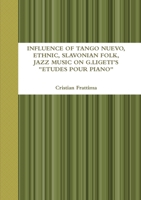 INFLUENCE OF TANGO NUEVO, ETHNIC, SLAVONIAN FOLK, AND JAZZ MUSIC ON G. LIGETI’S “ETUDES POUR PIANO” 1470991969 Book Cover