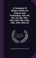 A Catalogue of Modern Works on Science and Technology. 2nd, 4th, 5th, 7th, 8th, 10th-14th, 16th-19th, 22nd-25th, 35th, 39th, Ed 1144771595 Book Cover