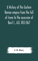 A history of the Eastern Roman empire from the fall of Irene to the accession of Basil I., A.D. 802-867 9354179460 Book Cover