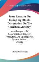 Some Remarks On Bishop Lightfoot's Dissertation On The Christian Ministry: Also Prospects Of Reconciliation Between Presbytery And Episcopacy, A Synodal Address 1104307197 Book Cover