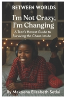 BETWEEN WORLDS: I’m Not Crazy, I’m Changing: A Teen’s Honest Guide to Surviving the Chaos Inside. B0FK9TY8QC Book Cover
