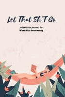 Let That Sh*T Go A gratitude Journal For When Sh*t Goes Wrong: Funny Notebook for people suffering from anxiety and looking for a way to relieve stress and fight anxiety, Suitable for Men and Women, T 1650045271 Book Cover