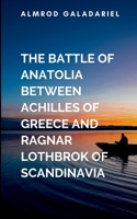 The Battle Of Anatolia Between Achilles Of Greece And Ragnar Lothbrok Of Scandinavia: A gripping tale of courage, destiny, and the eternal struggle between what is and what must be. 7873640647 Book Cover