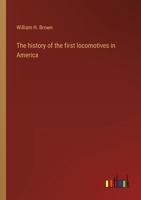 The History of the First Locomotives in America: From Original Documents, and the Testimony of Living Witnesses (Classic Reprint) 1505982863 Book Cover