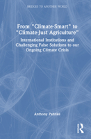 From "Climate-Smart" to "Climate-Just Agriculture”: International Institutions and Challenging False Solutions to our Ongoing Climate Crisis (Bridges to Another World) 1032772158 Book Cover