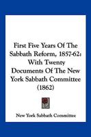 First Five Years of the Sabbath Reform 1857-62, with Twenty Documents of the New York Sabbath Committee 1167013948 Book Cover