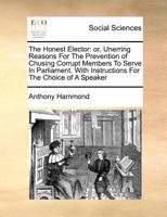 The Honest Elector: or, Unerring Reasons For The Prevention of Chusing Corrupt Members To Serve In Parliament. With Instructions For The Choice of A Speaker 1170726755 Book Cover