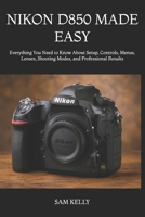 NIKON D850 MADE EASY: Everything You Need to Know About Setup, Controls, Menus, Lenses, Shooting Modes, and Professional Results B0H7PQ5Y2K Book Cover
