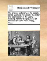 The Ancient Testimony of the People called Quakers, revived by the order and approbation of the Yearly Meeting held for the Provinces of Pennsylvania and New-Jersey 1246387387 Book Cover