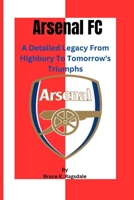 Arsenal FC: A Detailed Legacy From Highbury To Tomorrow's Triumphs B0CPD16G14 Book Cover