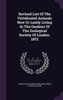 Revised List of the Vertebrated Animals Now or Lately Living in the Gardens of the Zoological Society of London. 1872 1347535837 Book Cover