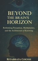 BEYOND THE BRAIN'S HORIZON: Rethinking Perception, Mathematics and the Architecture of Mind B0F9LNZ2B3 Book Cover