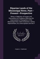 Riparian Lands of the Mississippi River, Past--Present--Prospective: Being a Collection of Essays and Discussions of Problems Affecting the ... Improvement, Its Levee System and the P B0BQD14S85 Book Cover