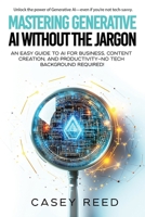 Mastering Generative AI Without the Jargon: An Easy Guide to AI for Business, Content Creation, and Productivity—No Tech Background Required! B0FF39Y484 Book Cover