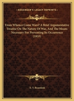 From Whence Come Wars? A Brief Argumentative Treatise On The Nature Of War, And The Means Necessary For Preventing Its Occurrence 1169511171 Book Cover