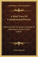 A Brief View of Constitutional Powers, Showing That the Union Consisted of Independent States United 3337036880 Book Cover