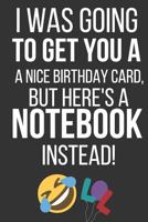 I Was Going To Get You A Nice Birthday Card But Here's A Notebook Instead: Funny Novelty Birthday Gifts: Alternative to a Card... Paperback Notebook to Write in 1797933922 Book Cover