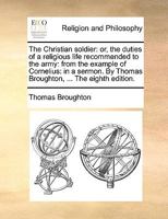 The Christian soldier: or, the duties of a religious life recommended to the army, from the example of Cornelius: in a sermon. By Thomas Broughton, ... The third edition. 1171095414 Book Cover