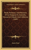 Perils, Pastimes, And Pleasures Of An Emigrant In Australia, Vancouver's Island, And California 116543492X Book Cover